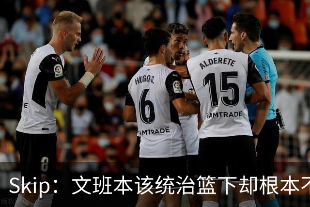 Skip：文班本该统治篮下却根本不往内线打 完全靠3分手感吃饭